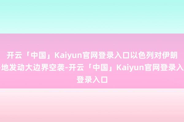 开云「中国」Kaiyun官网登录入口以色列对伊朗多地发动大边界空袭-开云「中国」Kaiyun官网登录入口