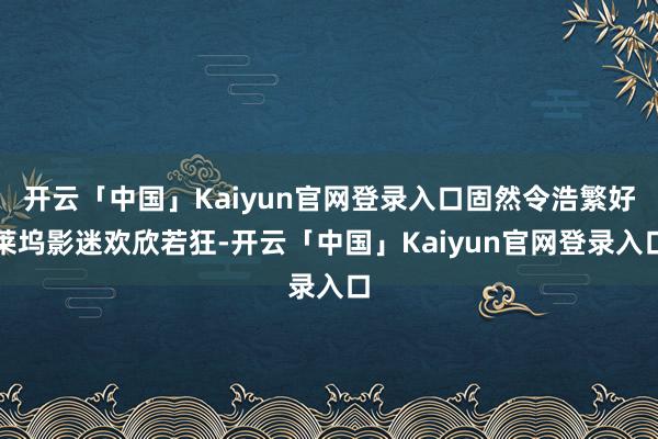 开云「中国」Kaiyun官网登录入口固然令浩繁好莱坞影迷欢欣若狂-开云「中国」Kaiyun官网登录入口