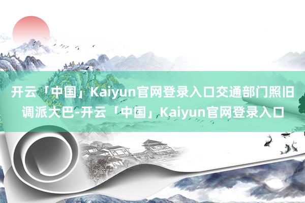 开云「中国」Kaiyun官网登录入口交通部门照旧调派大巴-开云「中国」Kaiyun官网登录入口