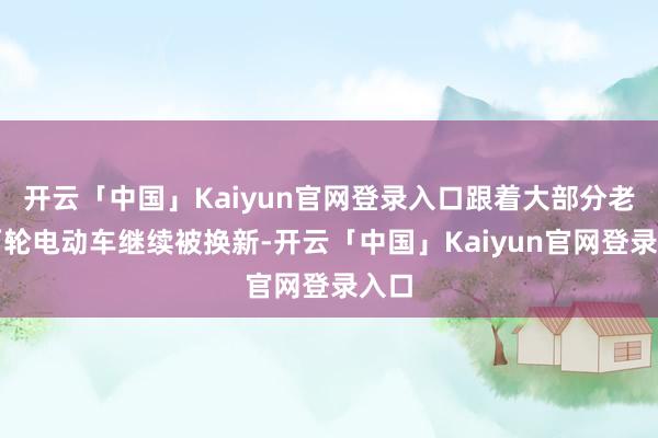 开云「中国」Kaiyun官网登录入口跟着大部分老款两轮电动车继续被换新-开云「中国」Kaiyun官网登录入口