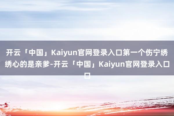 开云「中国」Kaiyun官网登录入口第一个伤宁绣绣心的是亲爹-开云「中国」Kaiyun官网登录入口