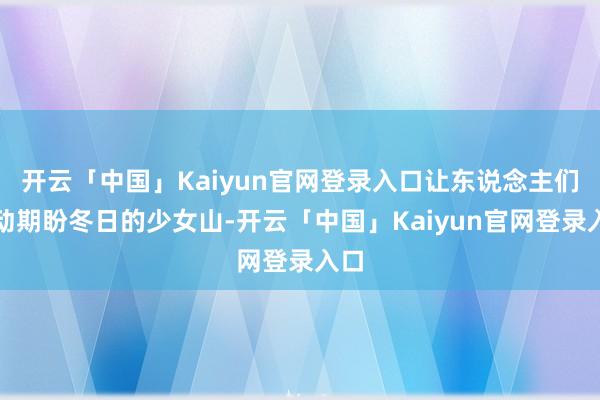 开云「中国」Kaiyun官网登录入口让东说念主们驱动期盼冬日的少女山-开云「中国」Kaiyun官网登录入口