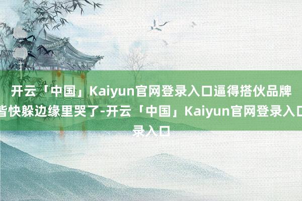 开云「中国」Kaiyun官网登录入口逼得搭伙品牌皆快躲边缘里哭了-开云「中国」Kaiyun官网登录入口