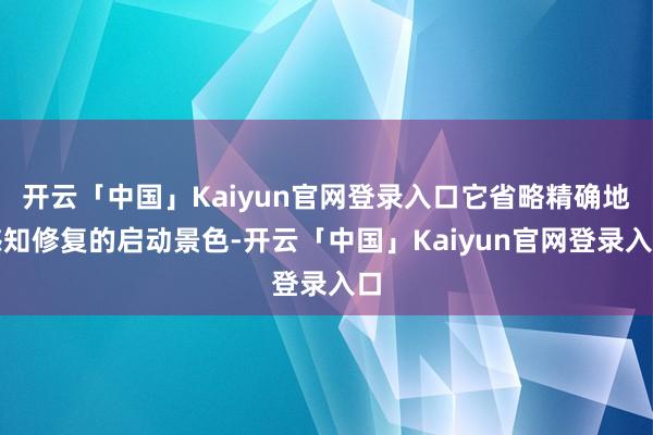 开云「中国」Kaiyun官网登录入口它省略精确地感知修复的启动景色-开云「中国」Kaiyun官网登录入口