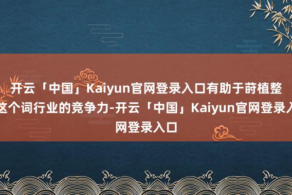 开云「中国」Kaiyun官网登录入口有助于莳植整个这个词行业的竞争力-开云「中国」Kaiyun官网登录入口