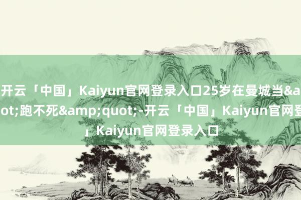 开云「中国」Kaiyun官网登录入口25岁在曼城当"跑不死"-开云「中国」Kaiyun官网登录入口