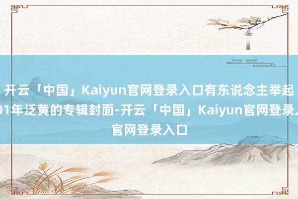 开云「中国」Kaiyun官网登录入口有东说念主举起2001年泛黄的专辑封面-开云「中国」Kaiyun官网登录入口