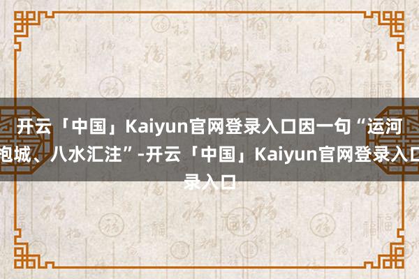 开云「中国」Kaiyun官网登录入口因一句“运河抱城、八水汇注”-开云「中国」Kaiyun官网登录入口