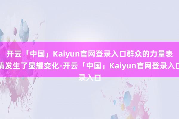 开云「中国」Kaiyun官网登录入口群众的力量表情发生了显耀变化-开云「中国」Kaiyun官网登录入口