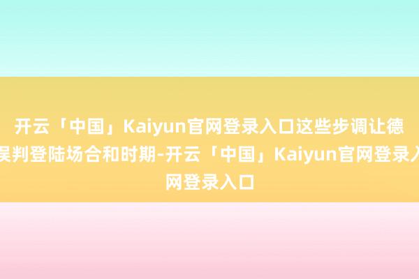 开云「中国」Kaiyun官网登录入口这些步调让德军误判登陆场合和时期-开云「中国」Kaiyun官网登录入口