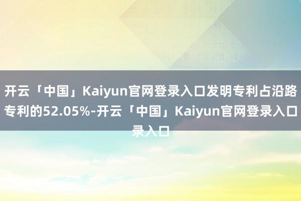 开云「中国」Kaiyun官网登录入口发明专利占沿路专利的52.05%-开云「中国」Kaiyun官网登录入口
