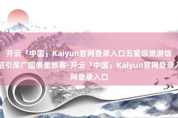开云「中国」Kaiyun官网登录入口五星级旅游饭馆招引深广国表里旅客-开云「中国」Kaiyun官网登录入口