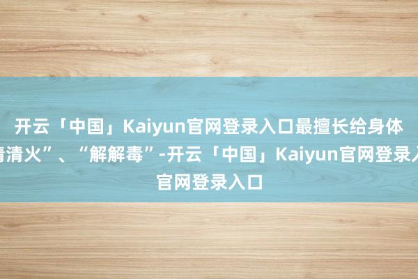 开云「中国」Kaiyun官网登录入口最擅长给身体“清清火”、“解解毒”-开云「中国」Kaiyun官网登录入口
