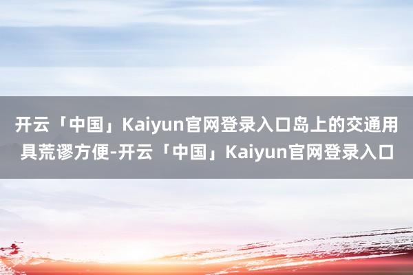 开云「中国」Kaiyun官网登录入口岛上的交通用具荒谬方便-开云「中国」Kaiyun官网登录入口