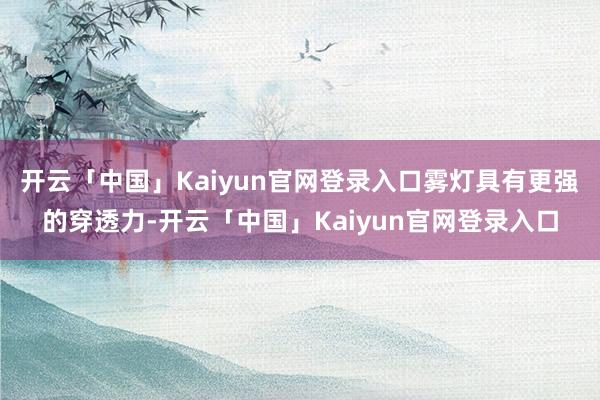 开云「中国」Kaiyun官网登录入口雾灯具有更强的穿透力-开云「中国」Kaiyun官网登录入口