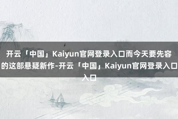 开云「中国」Kaiyun官网登录入口而今天要先容的这部悬疑新作-开云「中国」Kaiyun官网登录入口