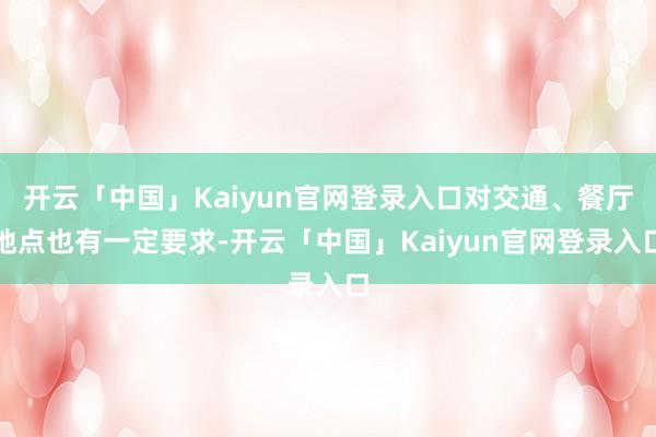开云「中国」Kaiyun官网登录入口对交通、餐厅地点也有一定要求-开云「中国」Kaiyun官网登录入口