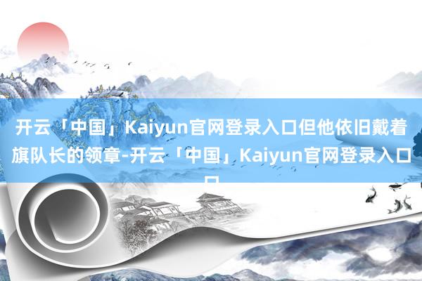 开云「中国」Kaiyun官网登录入口但他依旧戴着旗队长的领章-开云「中国」Kaiyun官网登录入口