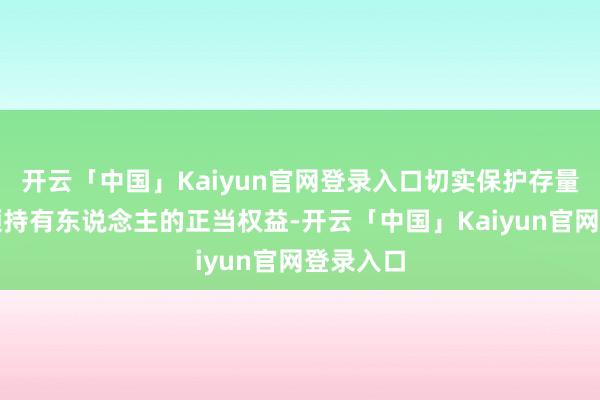 开云「中国」Kaiyun官网登录入口切实保护存量基金份额持有东说念主的正当权益-开云「中国」Kaiyun官网登录入口