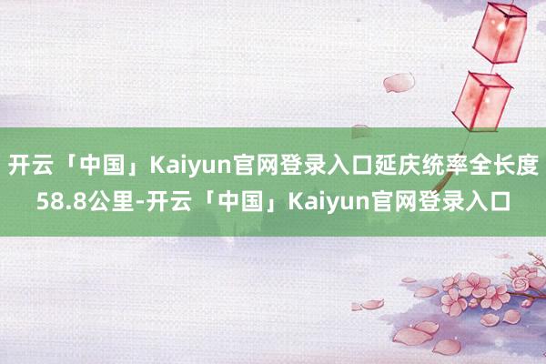 开云「中国」Kaiyun官网登录入口延庆统率全长度58.8公里-开云「中国」Kaiyun官网登录入口