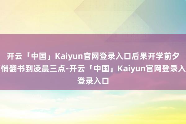 开云「中国」Kaiyun官网登录入口后果开学前夕悄悄翻书到凌晨三点-开云「中国」Kaiyun官网登录入口