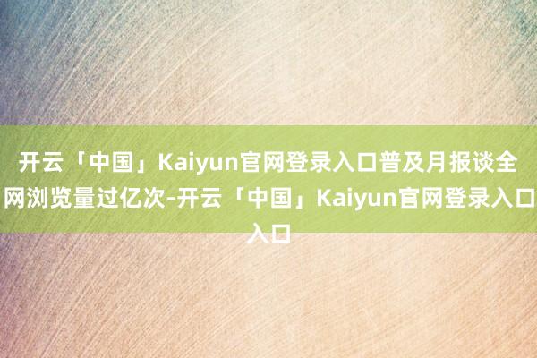 开云「中国」Kaiyun官网登录入口普及月报谈全网浏览量过亿次-开云「中国」Kaiyun官网登录入口