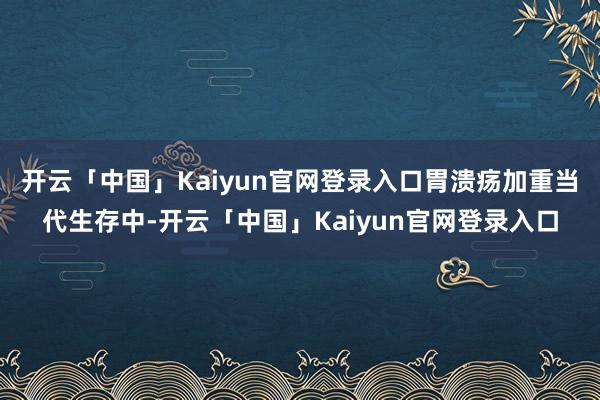 开云「中国」Kaiyun官网登录入口胃溃疡加重当代生存中-开云「中国」Kaiyun官网登录入口