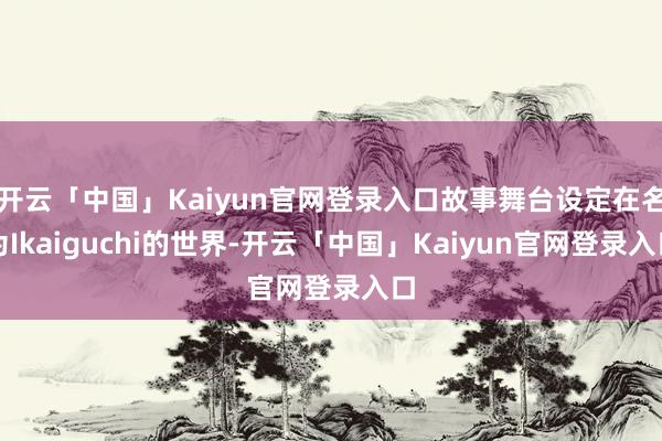 开云「中国」Kaiyun官网登录入口故事舞台设定在名为Ikaiguchi的世界-开云「中国」Kaiyun官网登录入口