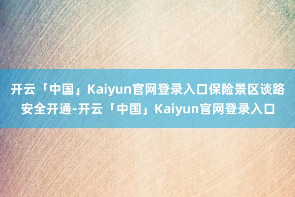 开云「中国」Kaiyun官网登录入口保险景区谈路安全开通-开云「中国」Kaiyun官网登录入口
