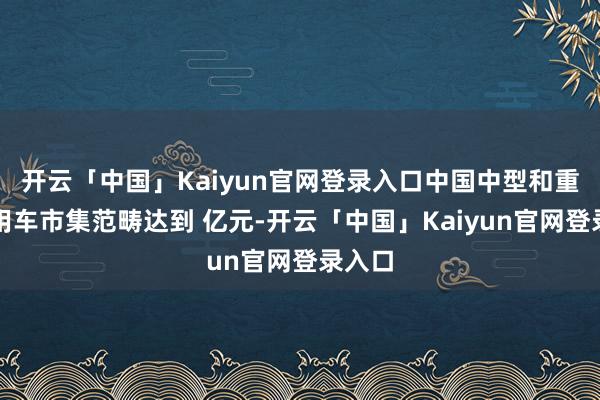 开云「中国」Kaiyun官网登录入口中国中型和重型商用车市集范畴达到 亿元-开云「中国」Kaiyun官网登录入口