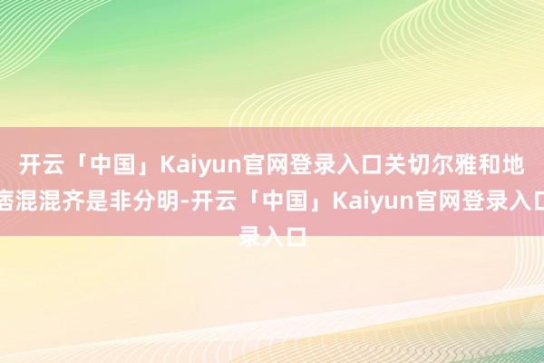 开云「中国」Kaiyun官网登录入口关切尔雅和地痞混混齐是非分明-开云「中国」Kaiyun官网登录入口