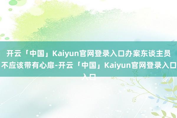 开云「中国」Kaiyun官网登录入口办案东谈主员不应该带有心扉-开云「中国」Kaiyun官网登录入口