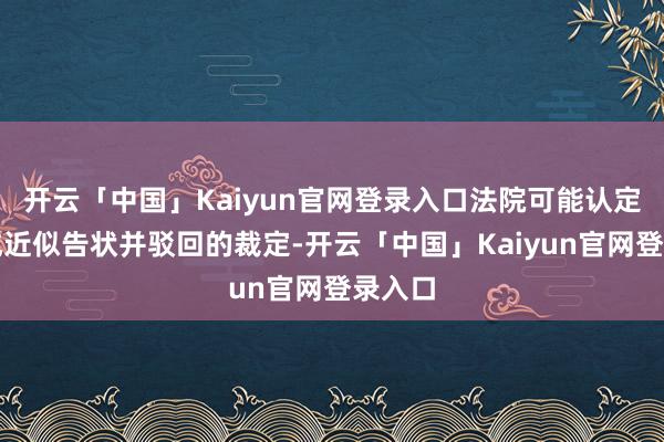开云「中国」Kaiyun官网登录入口法院可能认定为组成近似告状并驳回的裁定-开云「中国」Kaiyun官网登录入口