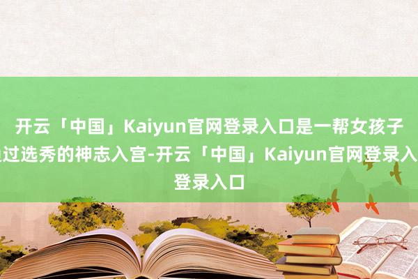 开云「中国」Kaiyun官网登录入口是一帮女孩子通过选秀的神志入宫-开云「中国」Kaiyun官网登录入口