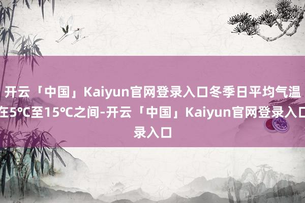 开云「中国」Kaiyun官网登录入口冬季日平均气温在5℃至15℃之间-开云「中国」Kaiyun官网登录入口