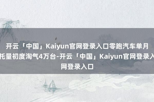 开云「中国」Kaiyun官网登录入口零跑汽车单月请托量初度淘气4万台-开云「中国」Kaiyun官网登录入口