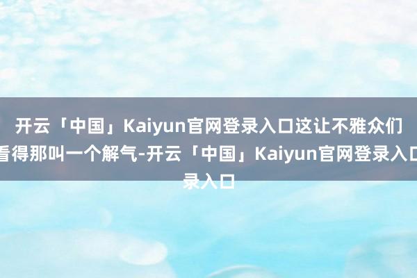 开云「中国」Kaiyun官网登录入口这让不雅众们看得那叫一个解气-开云「中国」Kaiyun官网登录入口