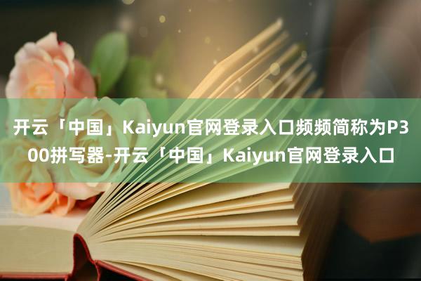 开云「中国」Kaiyun官网登录入口频频简称为P300拼写器-开云「中国」Kaiyun官网登录入口