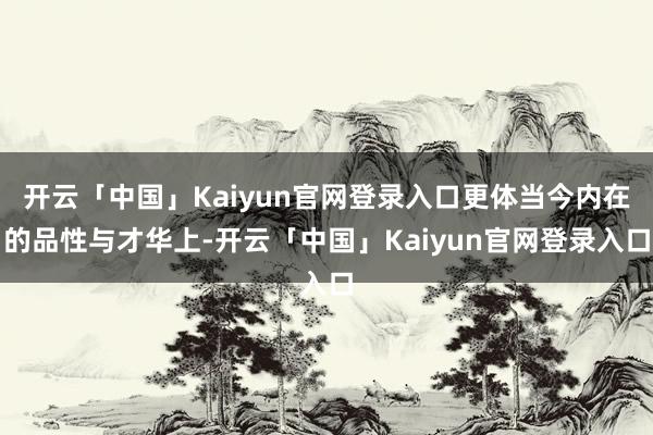 开云「中国」Kaiyun官网登录入口更体当今内在的品性与才华上-开云「中国」Kaiyun官网登录入口