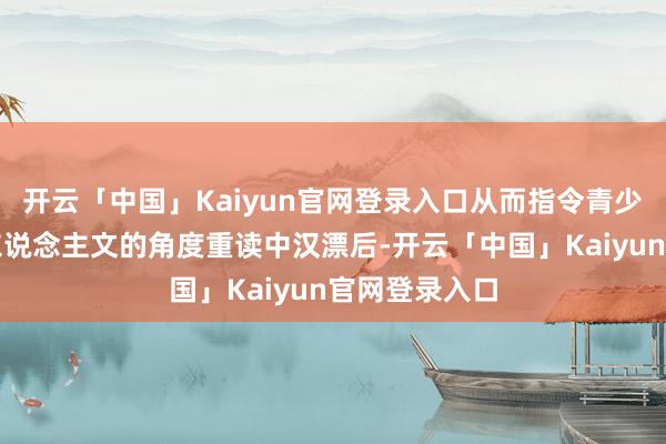 开云「中国」Kaiyun官网登录入口从而指令青少年从历史与东说念主文的角度重读中汉漂后-开云「中国」Kaiyun官网登录入口