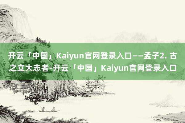 开云「中国」Kaiyun官网登录入口——孟子2. 古之立大志者-开云「中国」Kaiyun官网登录入口