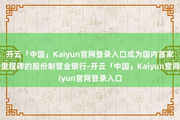 开云「中国」Kaiyun官网登录入口成为国内首家达成这一里程碑的股份制营业银行-开云「中国」Kaiyun官网登录入口