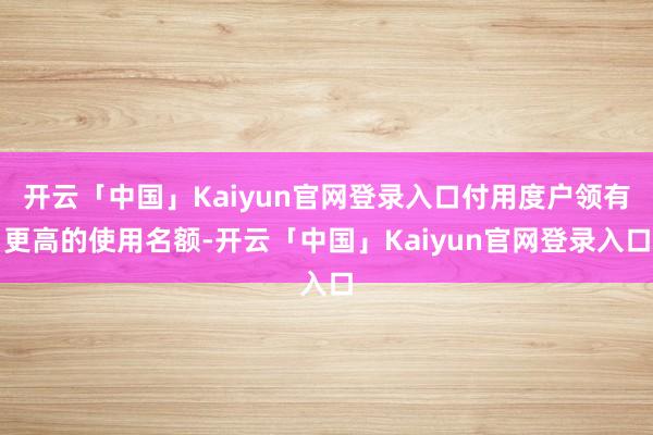 开云「中国」Kaiyun官网登录入口付用度户领有更高的使用名额-开云「中国」Kaiyun官网登录入口