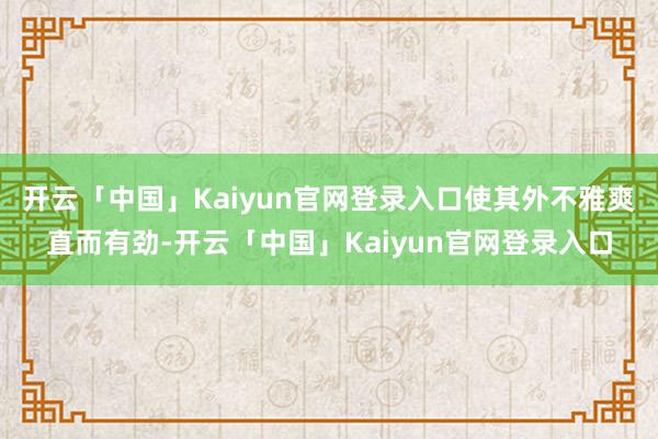 开云「中国」Kaiyun官网登录入口使其外不雅爽直而有劲-开云「中国」Kaiyun官网登录入口