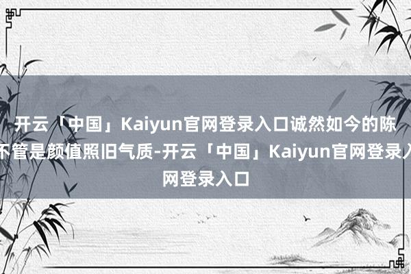 开云「中国」Kaiyun官网登录入口诚然如今的陈数不管是颜值照旧气质-开云「中国」Kaiyun官网登录入口