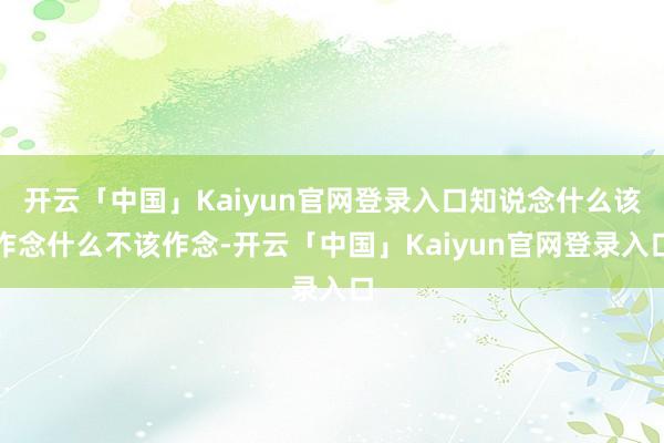 开云「中国」Kaiyun官网登录入口知说念什么该作念什么不该作念-开云「中国」Kaiyun官网登录入口