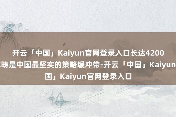 开云「中国」Kaiyun官网登录入口长达4200公里的中俄范畴是中国最坚实的策略缓冲带-开云「中国」Kaiyun官网登录入口