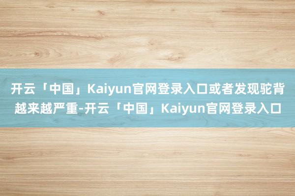 开云「中国」Kaiyun官网登录入口或者发现驼背越来越严重-开云「中国」Kaiyun官网登录入口