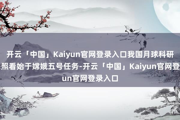 开云「中国」Kaiyun官网登录入口我国月球科研样品的照看始于嫦娥五号任务-开云「中国」Kaiyun官网登录入口
