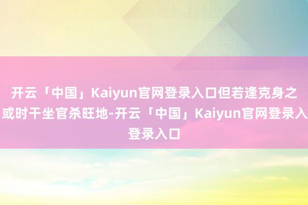 开云「中国」Kaiyun官网登录入口但若逢克身之日或时干坐官杀旺地-开云「中国」Kaiyun官网登录入口